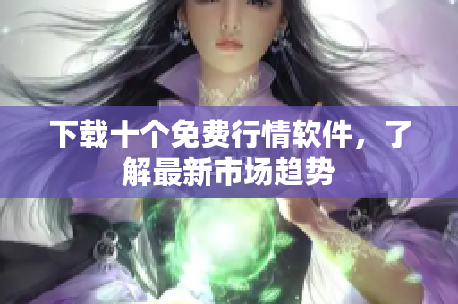 下载十个免费行情软件，了解最新市场趋势