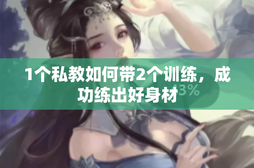 1个私教如何带2个训练，成功练出好身材