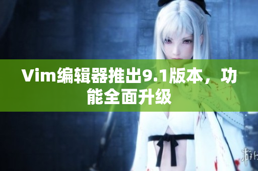 Vim编辑器推出9.1版本，功能全面升级