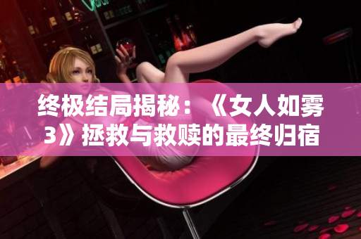 终极结局揭秘：《女人如雾3》拯救与救赎的最终归宿