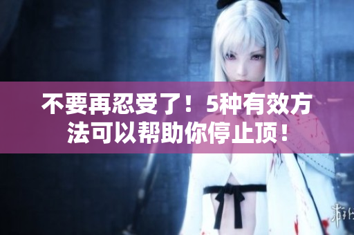 不要再忍受了！5种有效方法可以帮助你停止顶！
