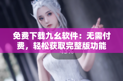 免费下载九幺软件：无需付费，轻松获取完整版功能