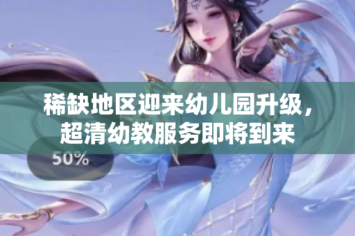 稀缺地区迎来幼儿园升级，超清幼教服务即将到来