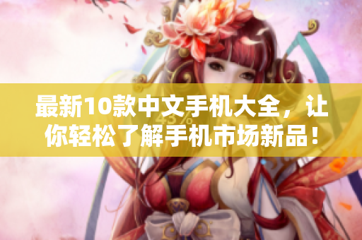 最新10款中文手机大全，让你轻松了解手机市场新品！
