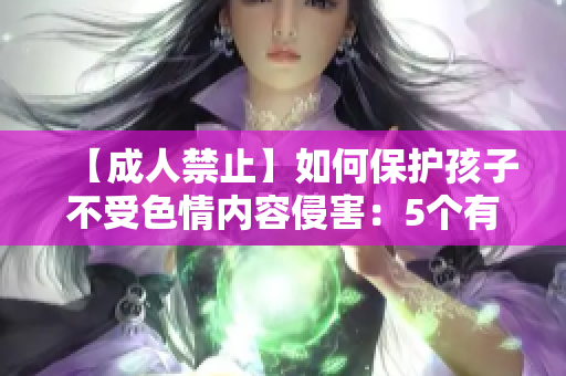 【成人禁止】如何保护孩子不受色情内容侵害：5个有用方法