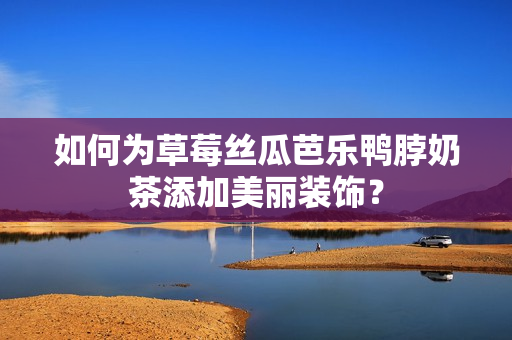 如何为草莓丝瓜芭乐鸭脖奶茶添加美丽装饰？