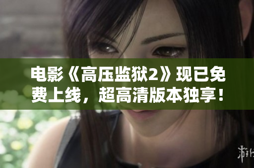 电影《高压监狱2》现已免费上线，超高清版本独享！