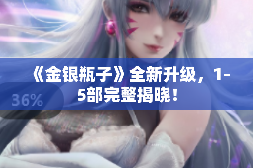 《金银瓶子》全新升级，1-5部完整揭晓！