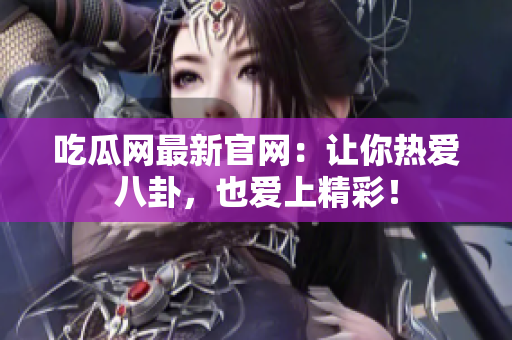 吃瓜网最新官网：让你热爱八卦，也爱上精彩！
