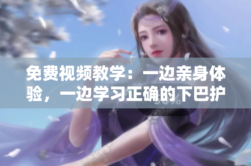 免费视频教学：一边亲身体验，一边学习正确的下巴护理技巧