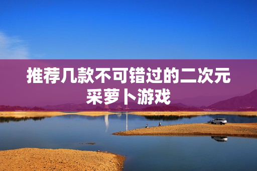 推荐几款不可错过的二次元采萝卜游戏