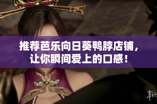 推荐芭乐向日葵鸭脖店铺，让你瞬间爱上的口感！