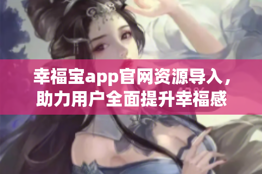 幸福宝app官网资源导入，助力用户全面提升幸福感