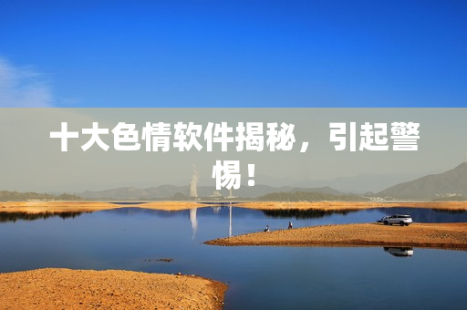 十大色情软件揭秘，引起警惕！