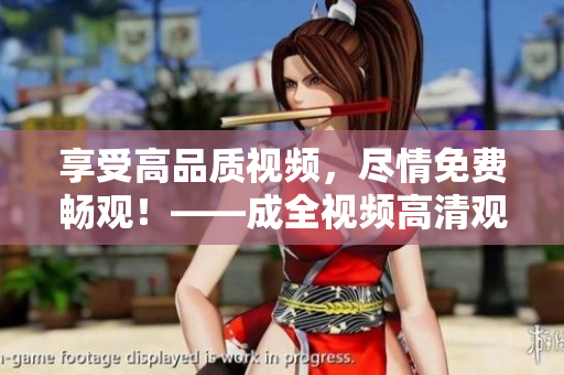 享受高品质视频，尽情免费畅观！——成全视频高清观看