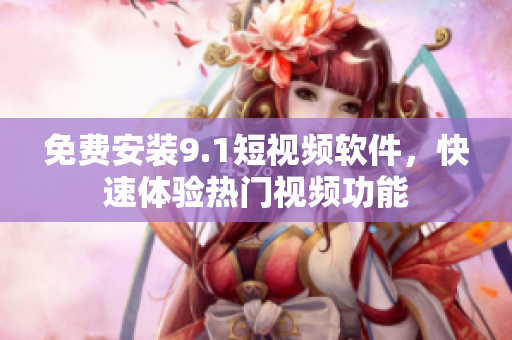 免费安装9.1短视频软件，快速体验热门视频功能