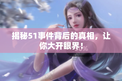 揭秘51事件背后的真相，让你大开眼界！