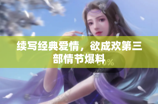 续写经典爱情，欲成欢第三部情节爆料