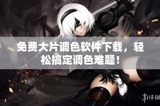 免费大片调色软件下载，轻松搞定调色难题！
