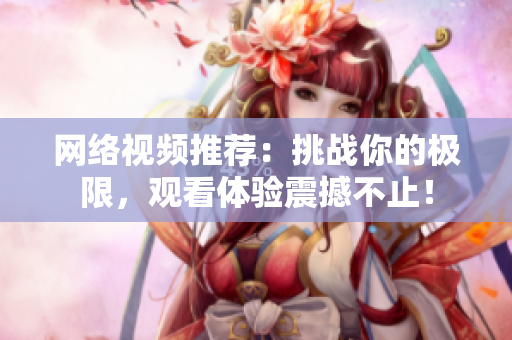 网络视频推荐：挑战你的极限，观看体验震撼不止！