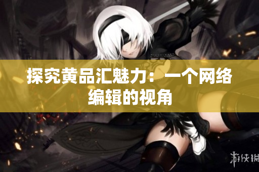 探究黄品汇魅力：一个网络编辑的视角
