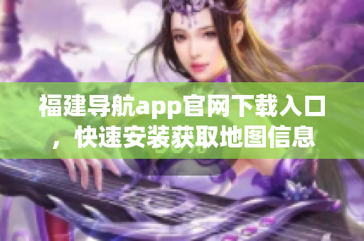福建导航app官网下载入口，快速安装获取地图信息