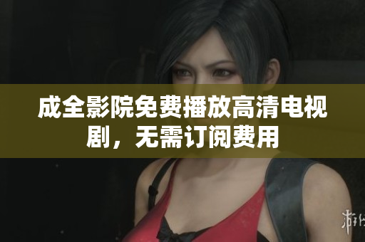 成全影院免费播放高清电视剧，无需订阅费用