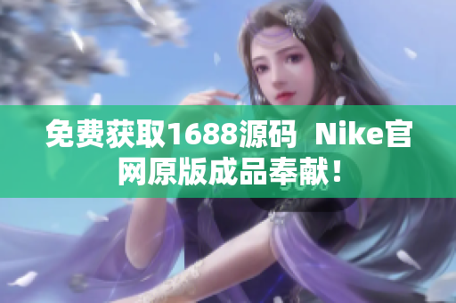免费获取1688源码  Nike官网原版成品奉献！