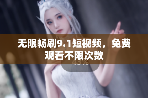 无限畅刷9.1短视频，免费观看不限次数