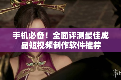 手机必备！全面评测最佳成品短视频制作软件推荐