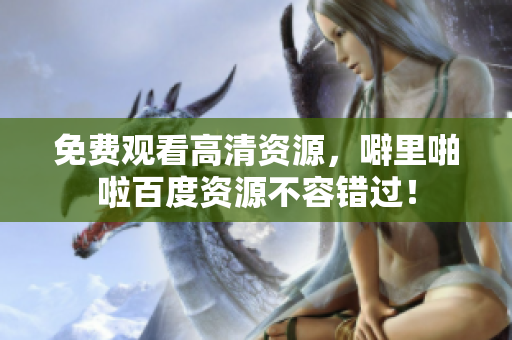 免费观看高清资源，噼里啪啦百度资源不容错过！