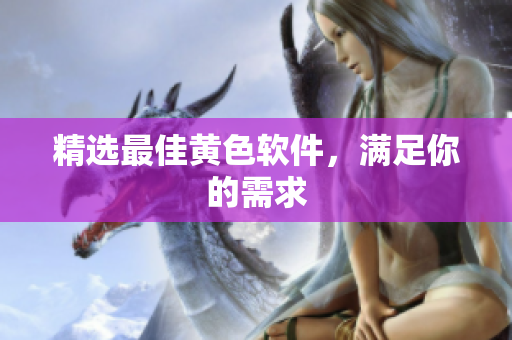精选最佳黄色软件，满足你的需求