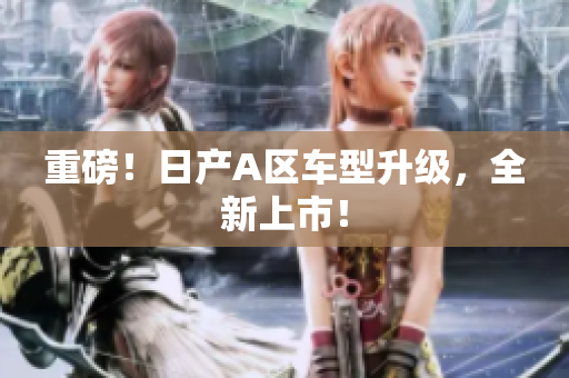 重磅！日产A区车型升级，全新上市！