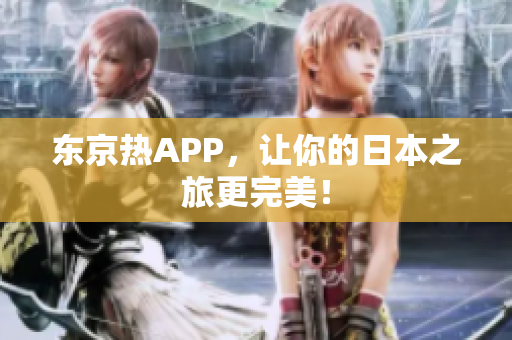 东京热APP，让你的日本之旅更完美！