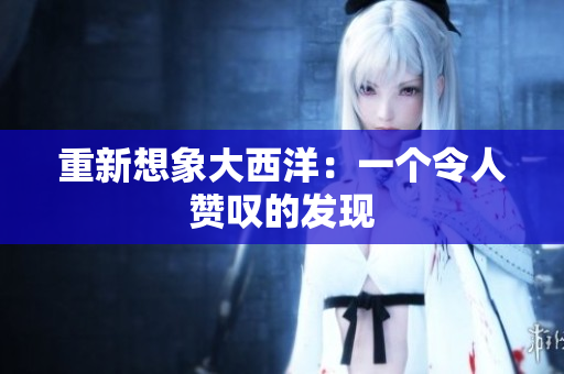 重新想象大西洋：一个令人赞叹的发现
