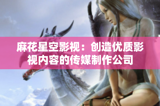 麻花星空影视：创造优质影视内容的传媒制作公司