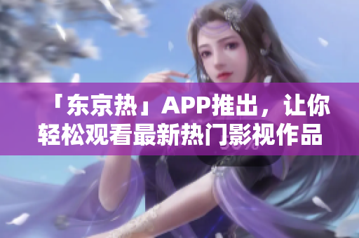 「东京热」APP推出，让你轻松观看最新热门影视作品！