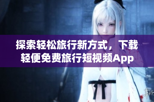 探索轻松旅行新方式，下载轻便免费旅行短视频App