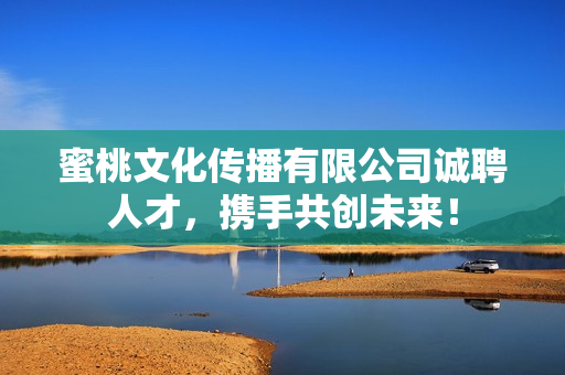 蜜桃文化传播有限公司诚聘人才，携手共创未来！