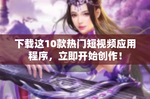 下载这10款热门短视频应用程序，立即开始创作！