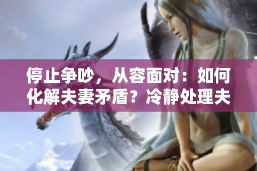 停止争吵，从容面对：如何化解夫妻矛盾？冷静处理夫妻矛盾，与争吵说再见