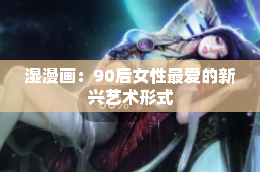 湿漫画：90后女性最爱的新兴艺术形式