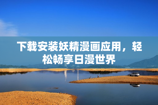 下载安装妖精漫画应用，轻松畅享日漫世界
