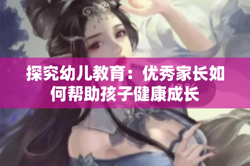 探究幼儿教育：优秀家长如何帮助孩子健康成长