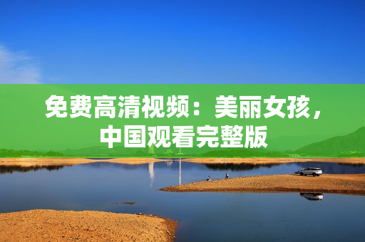 免费高清视频：美丽女孩，中国观看完整版