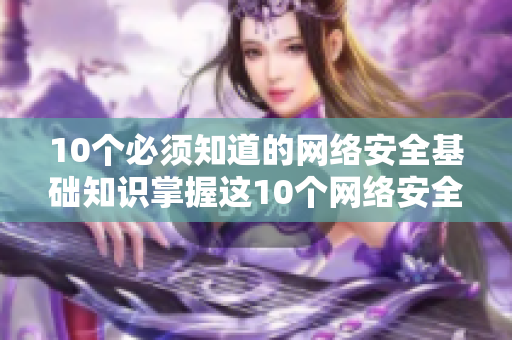 10个必须知道的网络安全基础知识掌握这10个网络安全基础知识，让你更安全上网