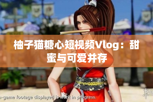 柚子猫糖心短视频Vlog：甜蜜与可爱并存