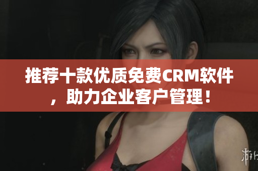 推荐十款优质免费CRM软件，助力企业客户管理！