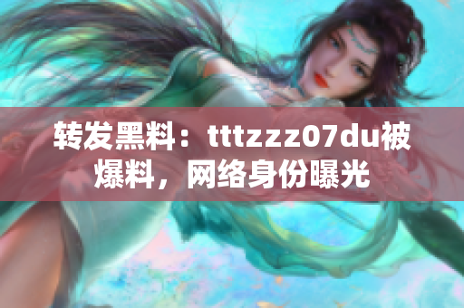 转发黑料：tttzzz07du被爆料，网络身份曝光