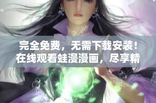 完全免费，无需下载安装！在线观看蛙漫漫画，尽享精彩漫画！